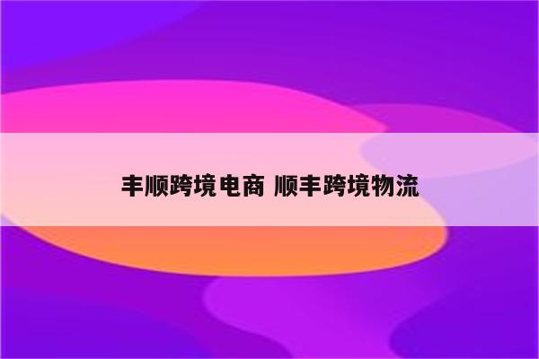 丰顺跨境电商 顺丰跨境物流