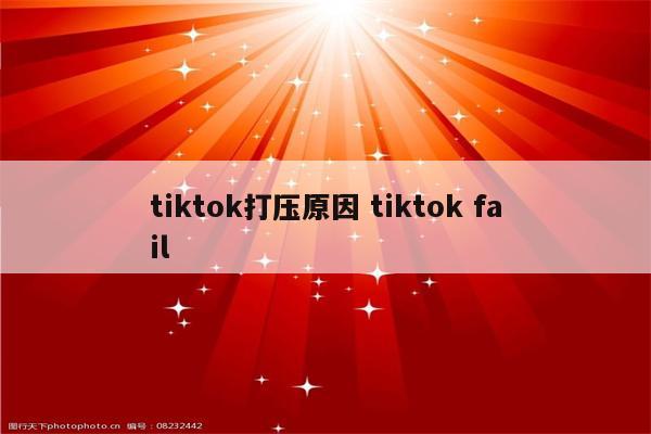 tiktok打压原因 tiktok fail