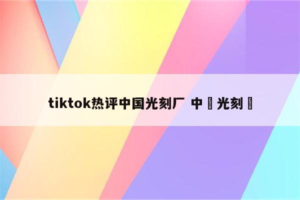 tiktok热评中国光刻厂 中國光刻機