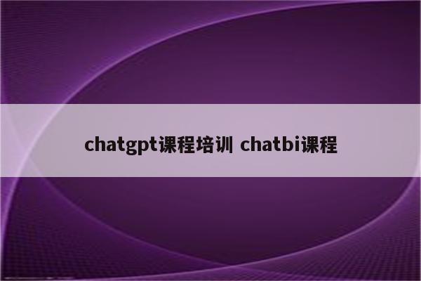 chatgpt课程培训 chatbi课程