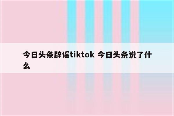 今日头条辟谣tiktok 今日头条说了什么