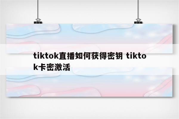 tiktok直播如何获得密钥 tiktok卡密激活