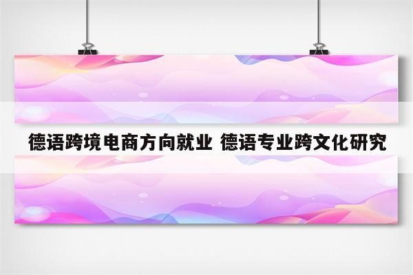 德语跨境电商方向就业 德语专业跨文化研究