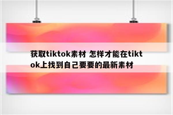 获取tiktok素材 怎样才能在tiktok上找到自己要要的最新素材