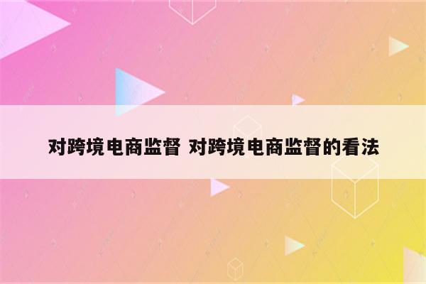 对跨境电商监督 对跨境电商监督的看法