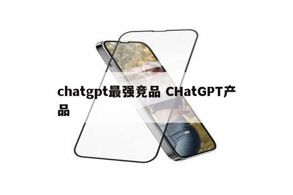 chatgpt最强竞品 CHatGPT产品