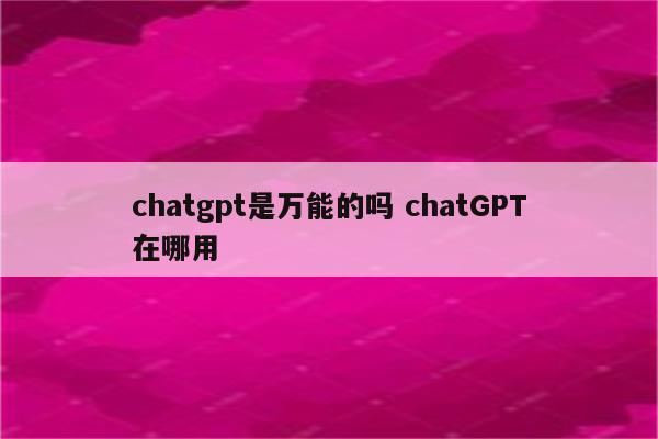 chatgpt是万能的吗 chatGPT在哪用