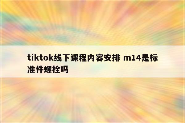 tiktok线下课程内容安排 m14是标准件螺栓吗
