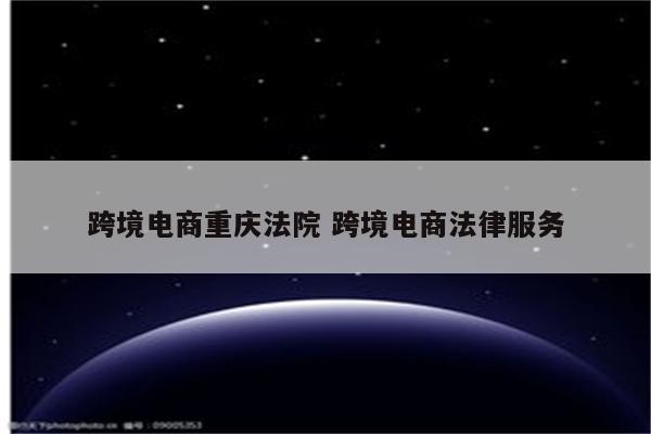 跨境电商重庆法院 跨境电商法律服务