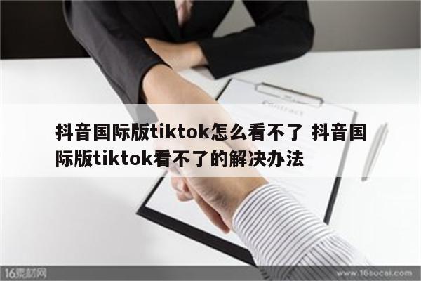 抖音国际版tiktok怎么看不了 抖音国际版tiktok看不了的解决办法