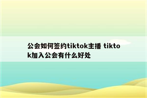 公会如何签约tiktok主播 tiktok加入公会有什么好处