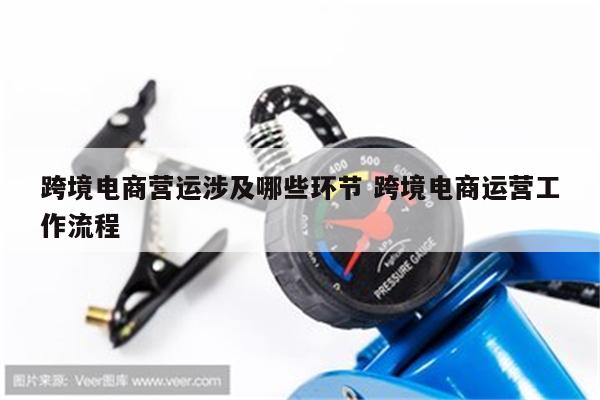 跨境电商营运涉及哪些环节 跨境电商运营工作流程