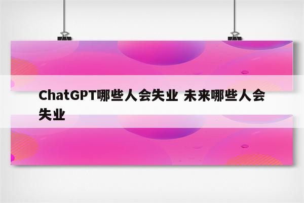 ChatGPT哪些人会失业 未来哪些人会失业