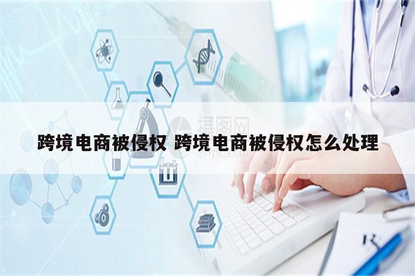 跨境电商被侵权 跨境电商被侵权怎么处理