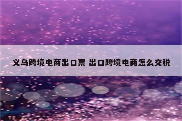 义乌跨境电商出口票 出口跨境电商怎么交税