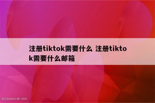 注册tiktok需要什么 注册tiktok需要什么邮箱