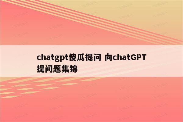 chatgpt傻瓜提问 向chatGPT提问题集锦