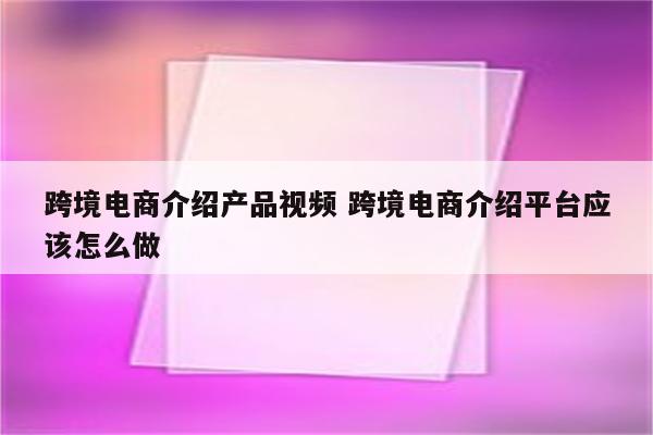 跨境电商介绍产品视频 跨境电商介绍平台应该怎么做