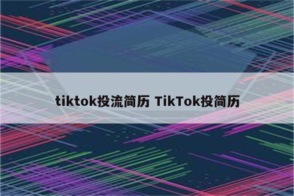 tiktok投流简历 TikTok投简历