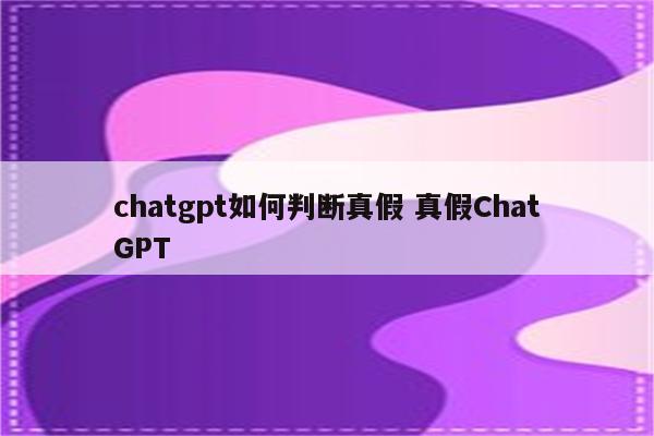 chatgpt如何判断真假 真假ChatGPT