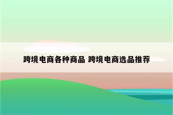 跨境电商各种商品 跨境电商选品推荐
