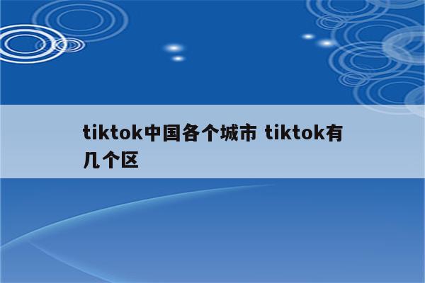tiktok中国各个城市 tiktok有几个区