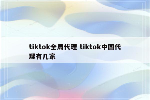 tiktok全局代理 tiktok中国代理有几家