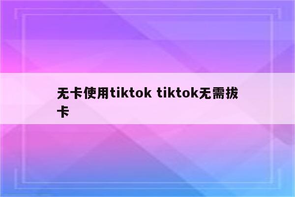 无卡使用tiktok tiktok无需拔卡