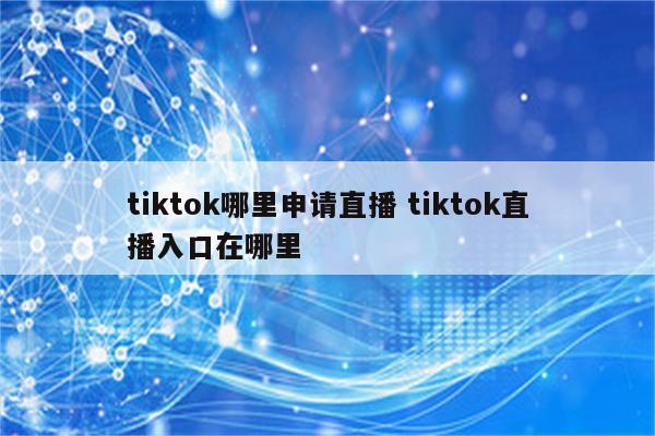 tiktok哪里申请直播 tiktok直播入口在哪里