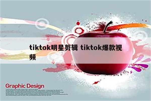tiktok明星剪辑 tiktok爆款视频