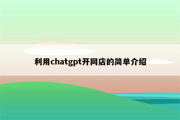 利用chatgpt开网店的简单介绍