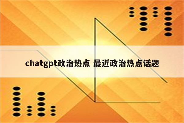 chatgpt政治热点 最近政治热点话题