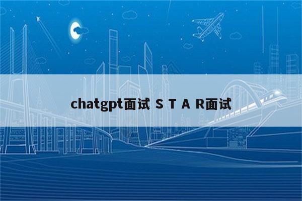 chatgpt面试 S T A R面试