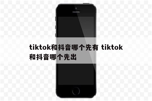 tiktok和抖音哪个先有 tiktok和抖音哪个先出