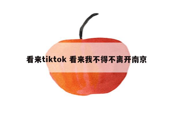 看来tiktok 看来我不得不离开南京