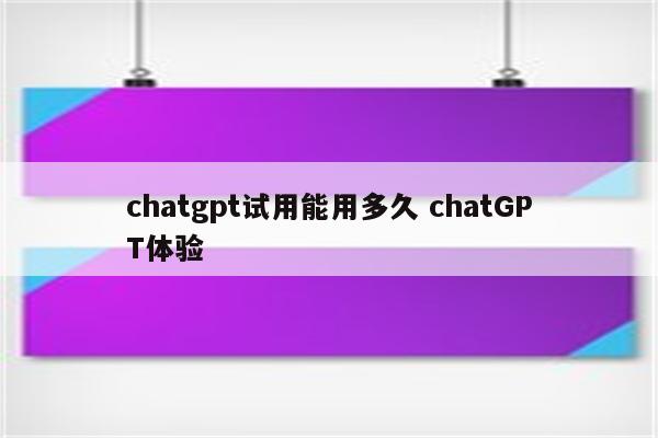chatgpt试用能用多久 chatGPT体验