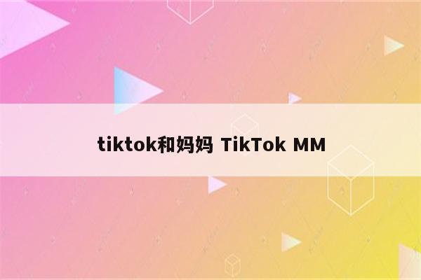 tiktok和妈妈 TikTok MM
