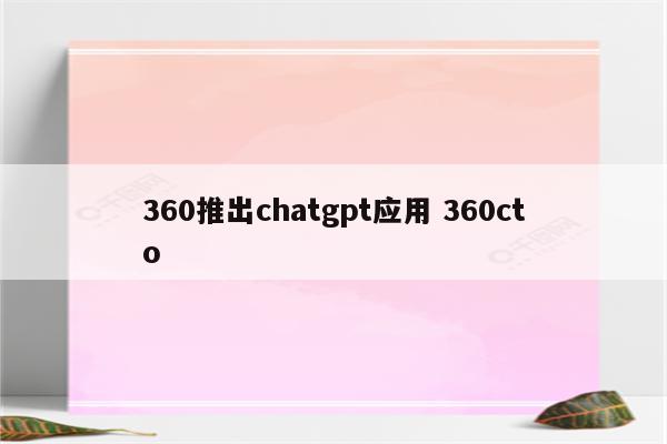 360推出chatgpt应用 360cto