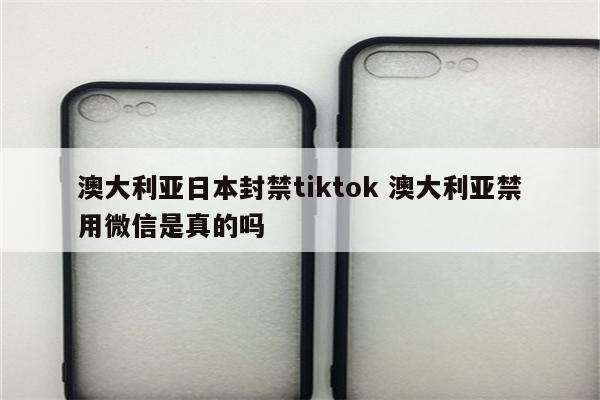 澳大利亚日本封禁tiktok 澳大利亚禁用微信是真的吗