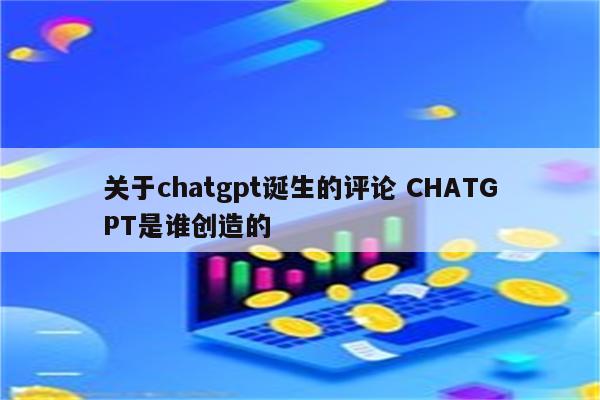 关于chatgpt诞生的评论 CHATGPT是谁创造的