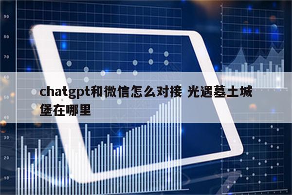 chatgpt和微信怎么对接 光遇墓土城堡在哪里