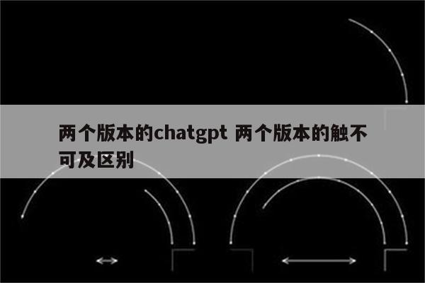 两个版本的chatgpt 两个版本的触不可及区别