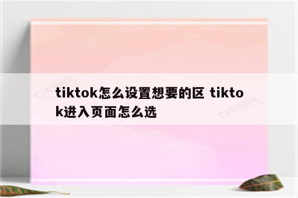 tiktok怎么设置想要的区 tiktok进入页面怎么选
