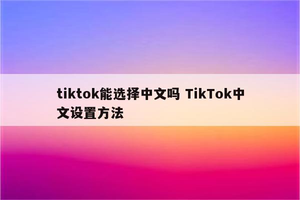 tiktok能选择中文吗 TikTok中文设置方法