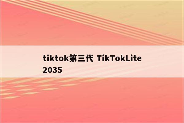tiktok第三代 TikTokLite2035
