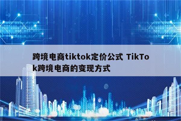 跨境电商tiktok定价公式 TikTok跨境电商的变现方式