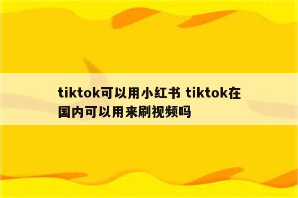 tiktok可以用小红书 tiktok在国内可以用来刷视频吗