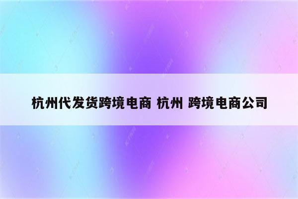 杭州代发货跨境电商 杭州 跨境电商公司
