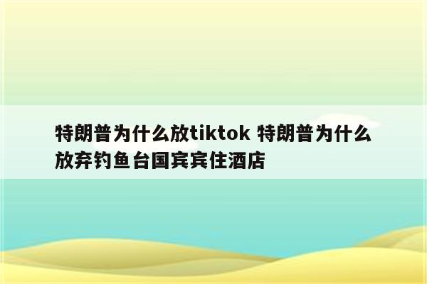 特朗普为什么放tiktok 特朗普为什么放弃钓鱼台国宾宾住酒店