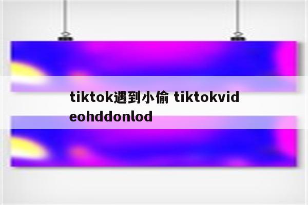 tiktok遇到小偷 tiktokvideohddonlod